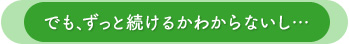 でも、ずっと続けるかわからないし…