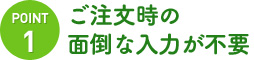 point1:ご注文時の面倒な入力が不要