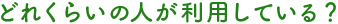 どれくらいの人が利用している？