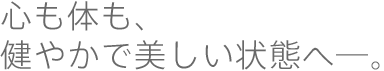 心も体も、健やかで美しい状態へ─。