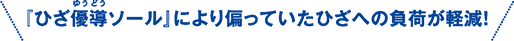 『ひざ優導ソール』により偏っていたひざへの負担が軽減!