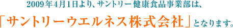 2009年4月1日より、サントリー健康食品事業部は、「サントリーウエルネス株式会社」となります。