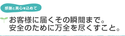 感謝と真心を込めて　お客様に届くその瞬間まで。安全のために万全をつくすこと。
