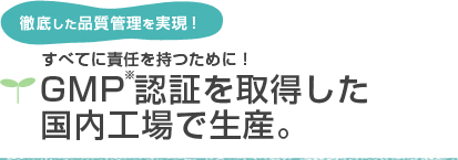 徹底した品質管理を実現！　すべてに責任を持つために！GMP※認証を取得した国内工場で生産