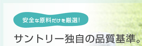安全な原料だけを厳選!　サントリー独自の品質基準。