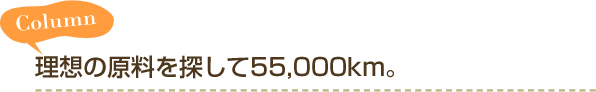 Column 理想の原料を探して55,000km。