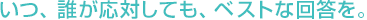 いつ、誰が応対しても、ベストな回答を。