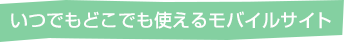 いつでもどこでも使えるモバイルサイト