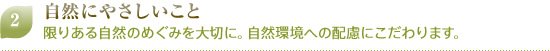 2 自然にやさしいこと　限りある自然のめぐみを大切に。自然環境への配慮にこだわります。