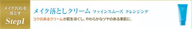 メイク汚れを落とすStep1 メイク落としクリーム ファインスムーズ クレンジング コクのあるクリームが肌をほぐし、やわらかなツヤのある素肌に。
