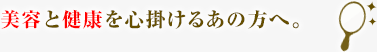 美容と健康を心掛けるあの方へ。