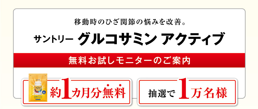 移動時のひざ関節の悩みを改善。 サントリー グルコサミン アクティブ 無料お試しモニターのご案内 約１カ月分無料 抽選で１万名様