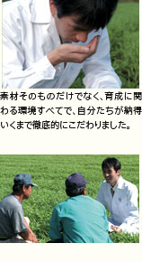 素材そのものだけでなく、育成に関わる環境すべてで、自分たちが納得いくまで徹底的にこだわりました。