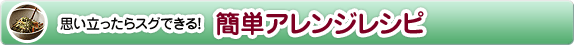 思い立ったらスグできる！簡単アレンジレシピ