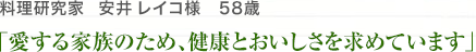 料理研究家　安井 レイコ様　57歳　「愛する家族のため、健康とおいしさを求めています」