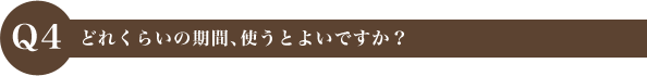 Q4 どれくらいの期間、使うとよいですか？