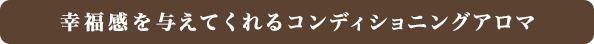 幸福感を与えてくれるコンディショニングアロマ