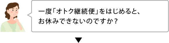 一度「オトク継続便」に入ると、お休みできないのですか？