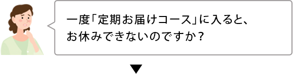 一度「定期お届けコース」に入ると、お休みできないのですか？