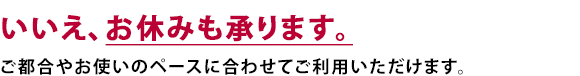 いいえ、お休みも承ります。ご都合やお使いのペースに合わせてご利用いただけます。