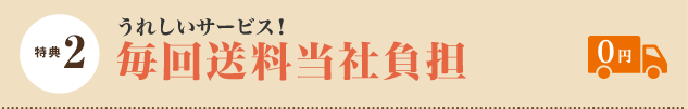 特典 2 うれしいサービス！　毎回送料当社負担 ￥0