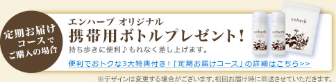 定期お届けコースでご購入の場合　エンハーブ オリジナル　携帯用ボトルプレゼント！　持ち歩きに便利♪もれなく差し上げます。　便利でおトクな3大特典付き！「定期お届けコース」の詳細はこちら>>　※デザインは変更する場合がございます。初回お届け時に同送させていただきます。