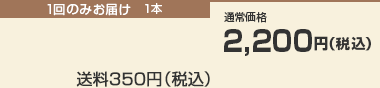 1回のみお届け　1本　
通常価格　2,200円（税込）　
送料350円（税込）