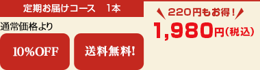 定期お届けコース　1本　
通常価格より　10％OFF　送料無料！　
220円もお得！　
1,980円（税込）