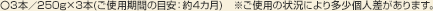 〇3本／250g×3本(ご使用期間の目安：約4カ月)　※ご使用の状況により多少個人差があります。