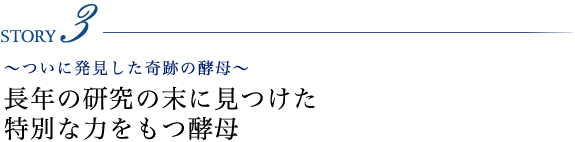 STORY3 ～ついに発見した奇跡の酵母～ 長年の研究の末に見つけた特別な力をもつ酵母