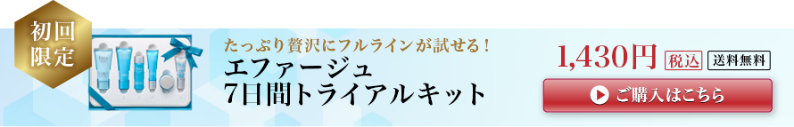 初回限定 たっぷり贅沢にフルラインが試せる！エファージュ 7日間トライアルキット1,430円 ご購入はこちら