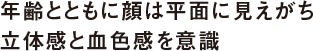 年齢とともに顔は平面に見えがち 立体感と血色感を意識