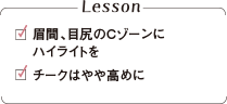 眉間、目尻のCゾーンに ハイライトを チークはやや高めに