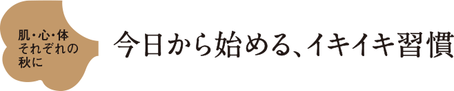 肌・心・体 それぞれの 秋に 今日から始める、イキイキ習慣