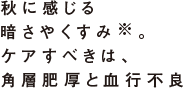 秋に感じる暗さやくすみ※。ケアすべきは、角層肥厚と血行不良