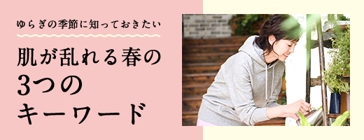 ゆらぎの季節に知っておきたい。肌が乱れる春の3つのキーワード
