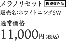 メラノリセット 医薬部外品 販売名：ホワイトニングSW 通常価格 11,000円（税込）