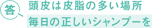 答 頭皮は皮脂の多い場所 毎日の正しいシャンプーを