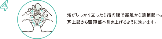 4 泡がしっかり立ったら指の腹で襟足から頭頂部へ。耳上部から頭頂部へ引き上げるように洗います。