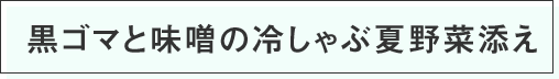 黒ゴマと味噌の冷しゃぶ夏野菜添え