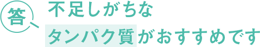 答 不足しがちなタンパク質がおすすめです