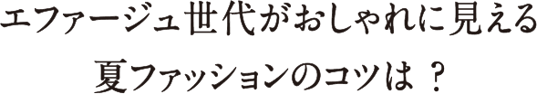 エファージュ世代がおしゃれに見える夏ファッションのコツは？