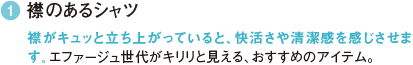 1 襟のあるシャツ 襟がキュッと立ち上がっていると、快活さや清潔感を感じさせます。エファージュ世代がキリリと見える、おすすめのアイテム。