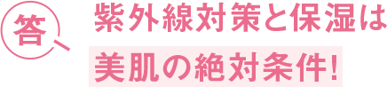 答 紫外線対策と保湿は 美肌の絶対条件！