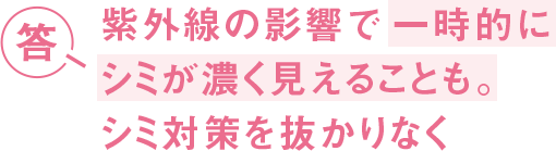 答 紫外線の影響で一時的にシミが濃く見えることも。シミ対策を抜かりなく