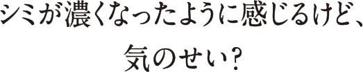 シミが濃くなったように感じるけど、気のせい？