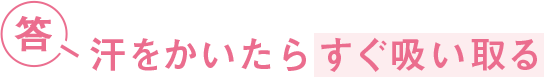 答 汗をかいたらすぐ吸い取る