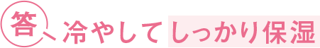 答 冷やしてしっかり保湿