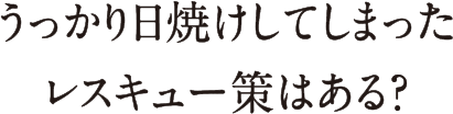 うっかり日焼けしてしまったレスキュー策はある？