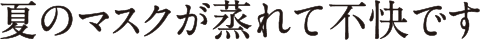 夏のマスクが蒸れて不快です